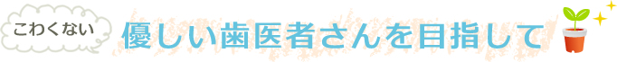 こわくない優しい歯医者さんを目指して