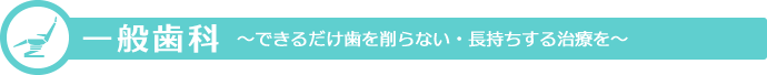 一般歯科 できるだけ歯を削らない・長持ちする治療を