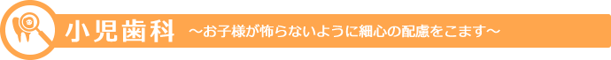 小児歯科 お子様が怖らないように細心の配慮をこます